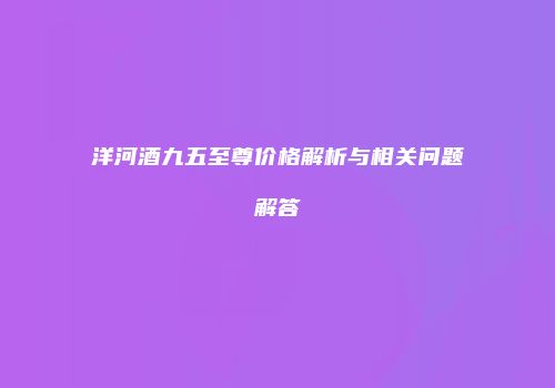 洋河酒九五至尊价格解析与相关问题解答