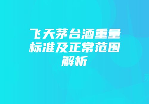 飞天茅台酒重量标准及正常范围解析