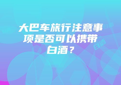 大巴车旅行注意事项是否可以携带白酒？