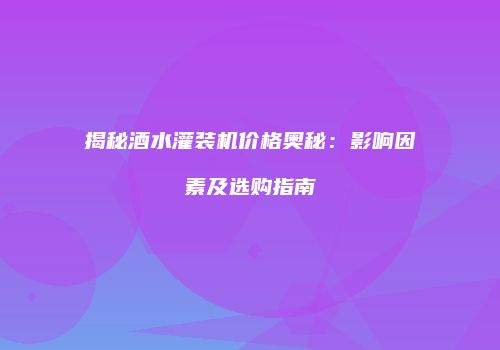 揭秘酒水灌装机价格奥秘：影响因素及选购指南