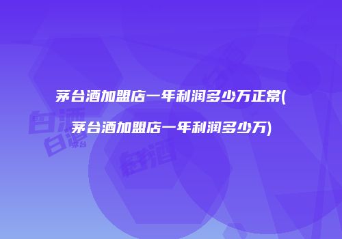 茅台酒加盟店一年利润多少万正常(茅台酒加盟店一年利润多少万)