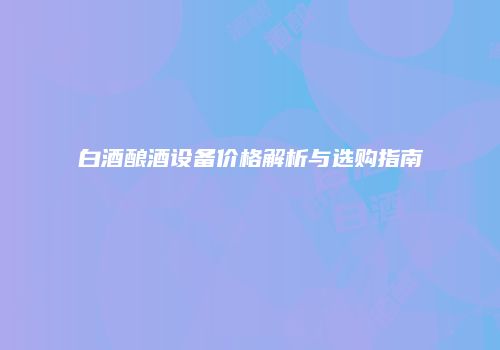 白酒酿酒设备价格解析与选购指南