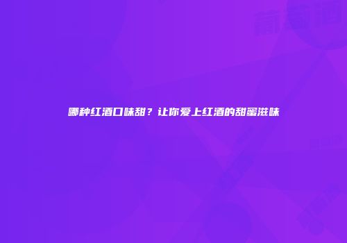 哪种红酒口味甜？让你爱上红酒的甜蜜滋味