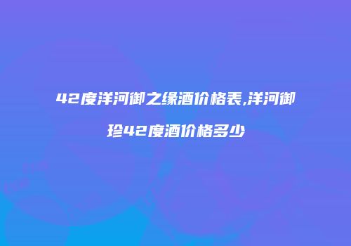 42度洋河御之缘酒价格表,洋河御珍42度酒价格多少