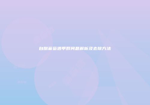 自酿葡萄酒甲醇问题解析及去除方法