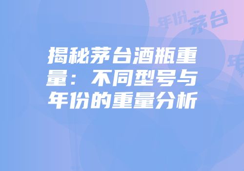 揭秘茅台酒瓶重量：不同型号与年份的重量分析