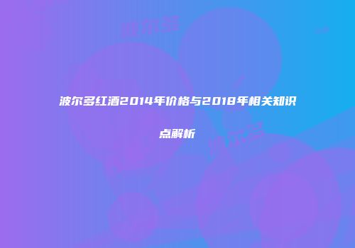 波尔多红酒2014年价格与2018年相关知识点解析