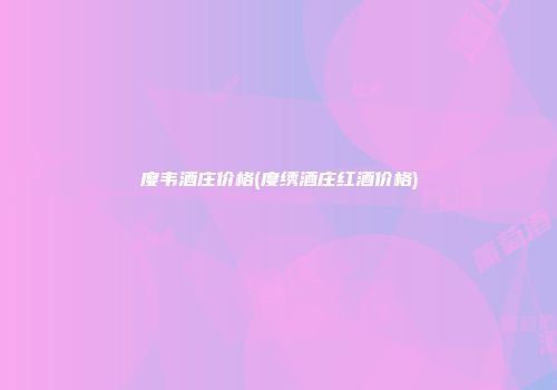 度韦酒庄价格(度绣酒庄红酒价格)