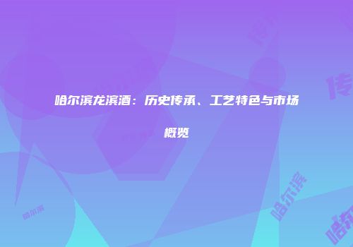 哈尔滨龙滨酒：历史传承、工艺特色与市场概览