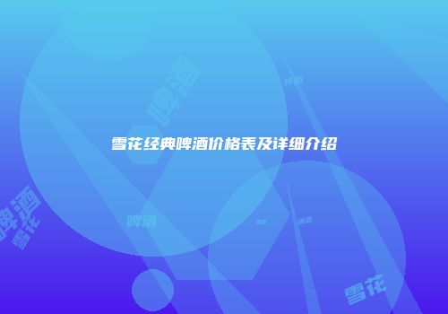 雪花经典啤酒价格表及详细介绍