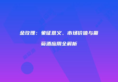 金玫瑰：象征意义、市场价值与葡萄酒应用全解析