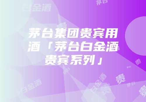 茅台集团贵宾用酒「茅台白金酒贵宾系列」