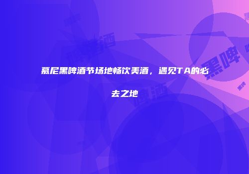 慕尼黑啤酒节场地畅饮美酒，遇见TA的必去之地