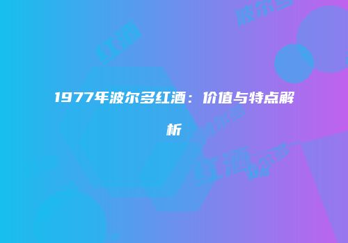 1977年波尔多红酒：价值与特点解析