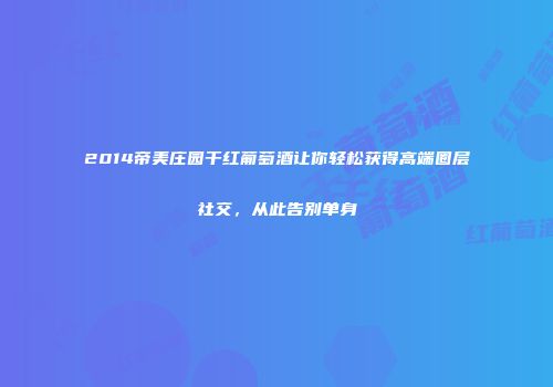2014帝美庄园干红葡萄酒让你轻松获得高端圈层社交，从此告别单身