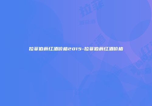 拉菲伯爵红酒价格2015-拉菲伯爵红酒价格