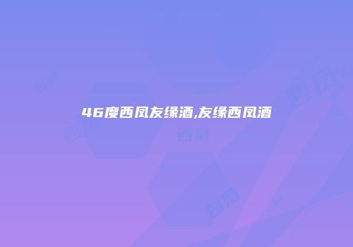 46度西凤友缘酒,友缘西凤酒