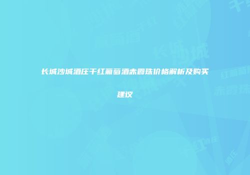 长城沙城酒庄干红葡萄酒赤霞珠价格解析及购买建议