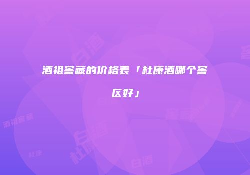 酒祖窖藏的价格表「杜康酒哪个窖区好」