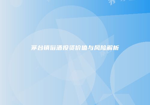 茅台镇俗酒投资价值与风险解析