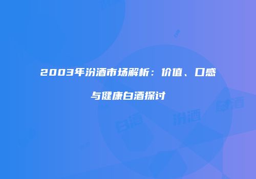 2003年汾酒市场解析：价值、口感与健康白酒探讨