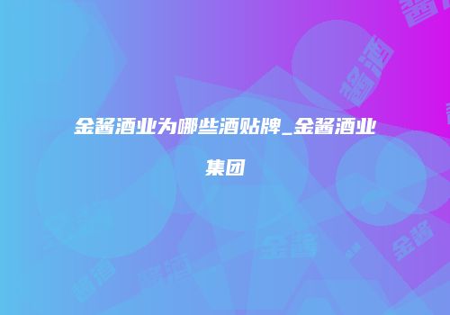 金酱酒业为哪些酒贴牌_金酱酒业集团