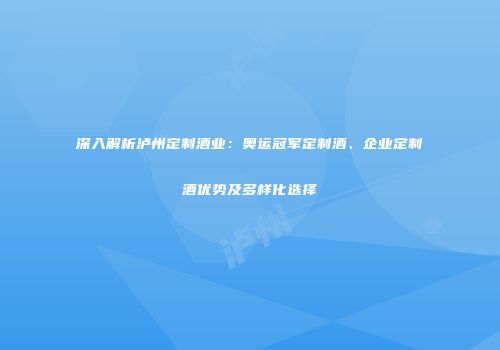 深入解析泸州定制酒业：奥运冠军定制酒、企业定制酒优势及多样化选择