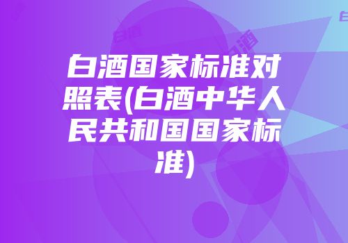 白酒国家标准对照表(白酒中华人民共和国国家标准)