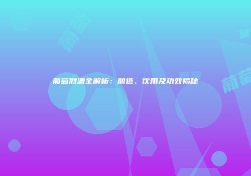 葡萄烈酒全解析：酿造、饮用及功效揭秘