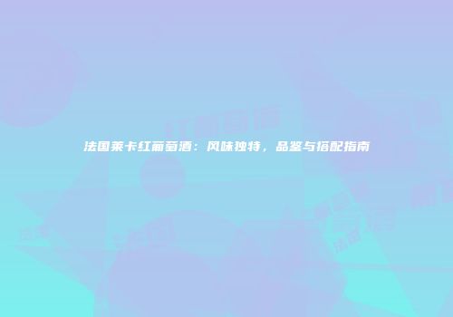 法国莱卡红葡萄酒：风味独特，品鉴与搭配指南