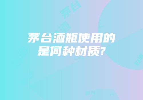 茅台酒瓶使用的是何种材质?