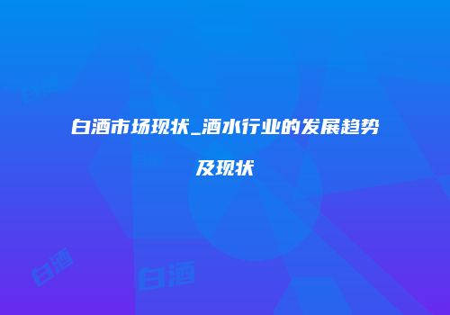 白酒市场现状_酒水行业的发展趋势及现状