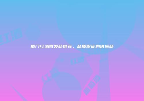厦门红酒批发商推荐，品质保证的供应商