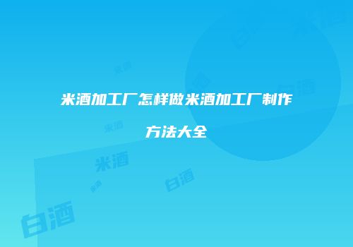 米酒加工厂怎样做米酒加工厂制作方法大全