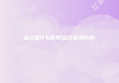 蓝亿是什么意思(蓝亿星酒价格)
