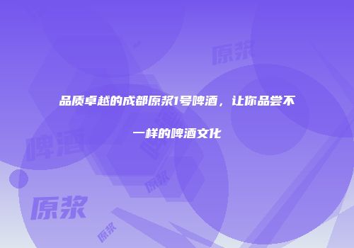 品质卓越的成都原浆1号啤酒，让你品尝不一样的啤酒文化