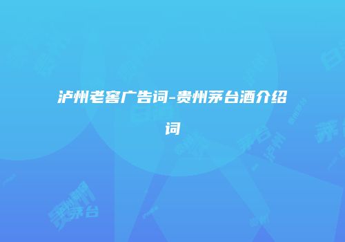 泸州老窖广告词-贵州茅台酒介绍词