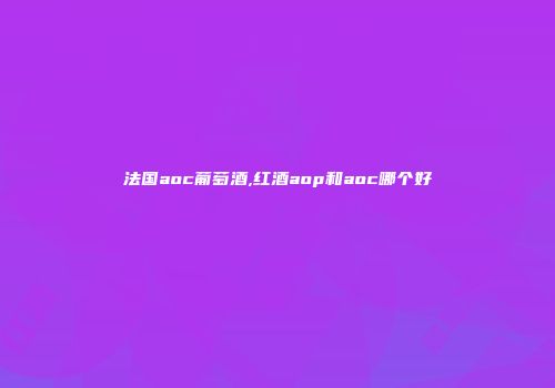 法国aoc葡萄酒,红酒aop和aoc哪个好