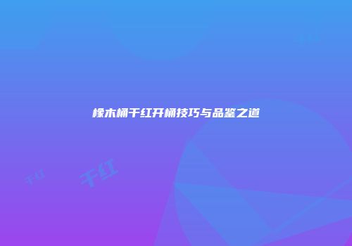 橡木桶干红开桶技巧与品鉴之道