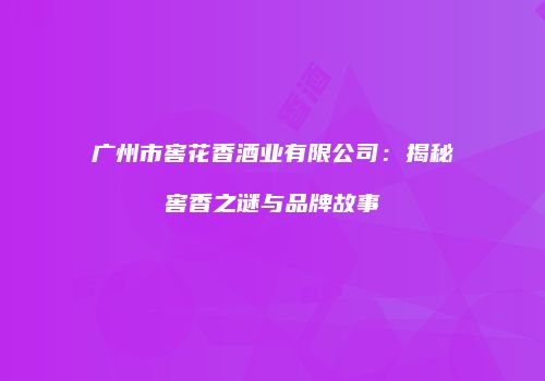 广州市窖花香酒业有限公司：揭秘窖香之谜与品牌故事