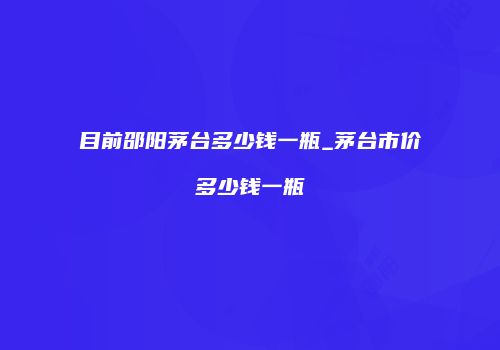 目前邵阳茅台多少钱一瓶_茅台市价多少钱一瓶
