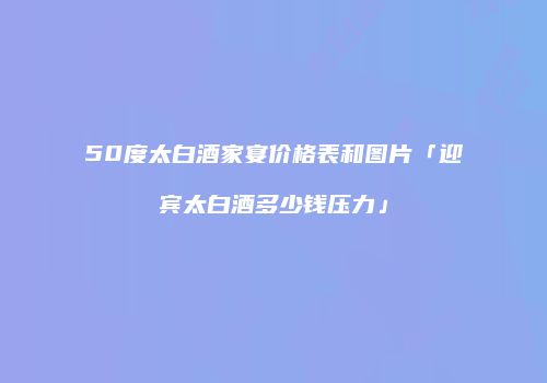 50度太白酒家宴价格表和图片「迎宾太白酒多少钱压力」