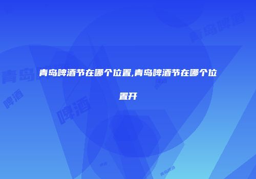 青岛啤酒节在哪个位置,青岛啤酒节在哪个位置开