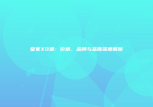 皇家XO酒：价格、品牌与品质深度解析
