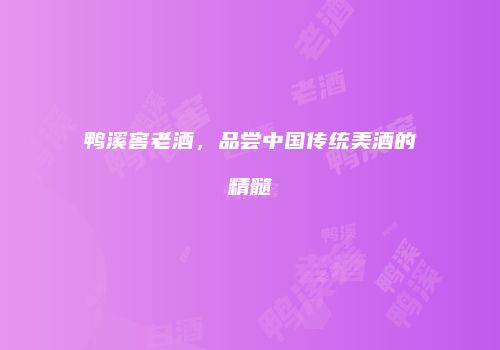 鸭溪窖老酒，品尝中国传统美酒的精髓