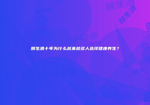 颐生酒十年为什么越来越多人选择健康养生？