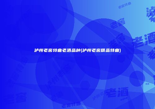 泸州老窖特曲老酒品种(泸州老窖精品特曲)