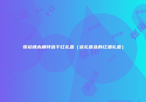 张裕橡木桶特选干红礼盒（送礼首选的红酒礼盒）