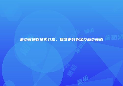 葡萄露酒保质期介绍，如何更好地保存葡萄露酒