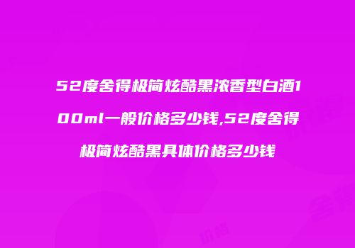 52度舍得极简炫酷黑浓香型白酒100ml一般价格多少钱,52度舍得极简炫酷黑具体价格多少钱